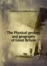 The Physical geology and geography of Great Britain - Andrew Crombie Ramsay