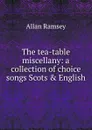 The tea-table miscellany: a collection of choice songs Scots . English - Allan Ramsey