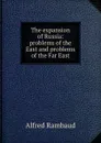 The expansion of Russia: problems of the East and problems of the Far East - Alfred Rambaud