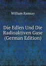 Die Edlen Und Die Radioaktiven Gase (German Edition) - William Ramsay