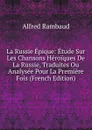 La Russie Epique: Etude Sur Les Chansons Heroiques De La Russie, Traduites Ou Analysee Pour La Premiere Fois (French Edition) - Alfred Rambaud