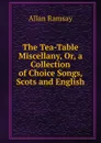 The Tea-Table Miscellany, Or, a Collection of Choice Songs, Scots and English - Allan Ramsay