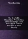The Tea-Table Miscellany: A Collection of Choice Songs, Scots and English. in Four Volumes. by Allan Ramsay - Allan Ramsay