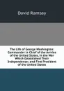The Life of George Washington: Commander in Chief of the Armies of the United States, in the War Which Established Their Independence; and First President of the United States - David Ramsay