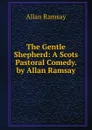 The Gentle Shepherd: A Scots Pastoral Comedy. by Allan Ramsay - Allan Ramsay