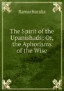The Spirit of the Upanishads; Or, the Aphorisms of the Wise - Ramacharaka