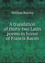 A translation of thirty-two Latin poems in honor of Francis Bacon - William Rawley