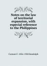 Notes on the law of territorial expansion, with especial reference to the Philippines - Carman F. 1856-1920 Randolph