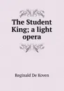 The Student King; a light opera - Reginald de Koven