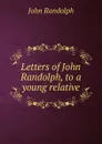 Letters of John Randolph, to a young relative - John Randolph