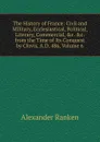 The History of France: Civil and Military, Ecclesiastical, Political, Literary, Commercial, .c. .c. from the Time of Its Conquest by Clovis, A.D. 486, Volume 6 - Alexander Ranken