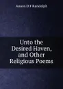 Unto the Desired Haven, and Other Religious Poems - Anson D F Randolph