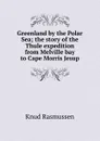 Greenland by the Polar Sea; the story of the Thule expedition from Melville bay to Cape Morris Jesup - Knud Rasmussen