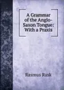 A Grammar of the Anglo-Saxon Tongue: With a Praxis - Rasmus Rask