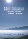 Reforme Penitentiaire: Lettres Sur Les Prisons De Paris, Volume 2 (French Edition) - François-Vincent Raspail