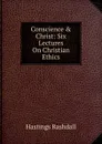 Conscience . Christ: Six Lectures On Christian Ethics - Hastings Rashdall