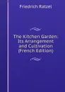 The Kitchen Garden: Its Arrangement and Cultivation (French Edition) - Friedrich Ratzel