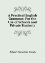 A Practical English Grammar: For the Use of Schools and Private Students - Albert Newton Raub