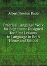 Practical Language Work for Beginners: Designed for First Lessons in Language in Both Home and School - Albert Newton Raub