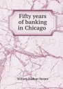 Fifty years of banking in Chicago . - William Hudson Harper