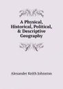 A Physical, Historical, Political, . Descriptive Geography - Alexander Keith Johnston
