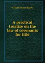 A practical treatise on the law of covenants for title - William Henry Rawle