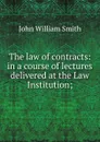 The law of contracts: in a course of lectures delivered at the Law Institution; - John William Smith