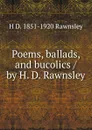 Poems, ballads, and bucolics / by H. D. Rawnsley - H D. 1851-1920 Rawnsley