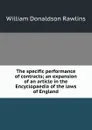 The specific performance of contracts; an expansion of an article in the Encyclopaedia of the laws of England - William Donaldson Rawlins