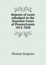 Reports of cases adjudged in the Supreme Court of Pennsylvania 1814-1828 - Thomas Sergeant