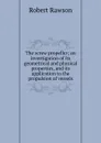 The screw propeller; an investigation of its geometrical and physical properties, and its application to the propulsion of vessels - Robert Rawson