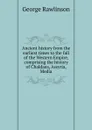 Ancient history from the earliest times to the fall of the Western Empire, comprising the history of Chaldaea, Assyria, Media - George Rawlinson