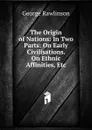 The Origin of Nations: In Two Parts: On Early Civilisations. On Ethnic Affinities, Etc - George Rawlinson