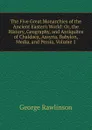 The Five Great Monarchies of the Ancient Eastern World: Or, the History, Geography, and Antiquites of Chaldaea, Assyria, Babylon, Media, and Persia, Volume 1 - George Rawlinson
