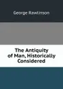 The Antiquity of Man, Historically Considered - George Rawlinson