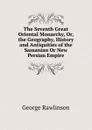The Seventh Great Oriental Monarchy, Or, the Geography, History and Antiquities of the Sassanian Or New Persian Empire - George Rawlinson