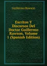 Escritos Y Discursos Del Doctor Guillermo Rawson, Volume 1 (Spanish Edition) - Guillermo Rawson