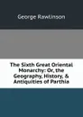 The Sixth Great Oriental Monarchy: Or, the Geography, History, . Antiquities of Parthia - George Rawlinson