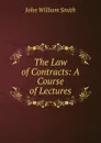 The Law of Contracts: A Course of Lectures - John William Smith