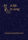 A life in song - George Lansing Raymond