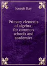Primary elements of algebra: for common schools and academies - Joseph Ray