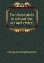 Fundamentals in education, art and civics; - George Lansing Raymond