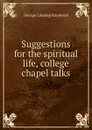 Suggestions for the spiritual life, college chapel talks - George Lansing Raymond