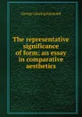 The representative significance of form; an essay in comparative aesthetics - George Lansing Raymond
