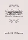 Vassar College: A college for women, in Poughkeepsie, N.Y. / A sketch of its foundation, aims, and resources, and of the development of its scheme of instruction to the present time - John H. 1814-1878 Raymond