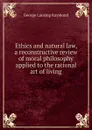 Ethics and natural law, a reconstructive review of moral philosophy applied to the rational art of living - George Lansing Raymond