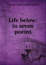 Life below: in seven poems - George Lansing Raymond