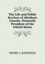 The Life and Public Services of Abraham Lincoln, Sixteenth President of the United States - Henry J. Raymond