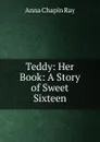 Teddy: Her Book: A Story of Sweet Sixteen - Anna Chapin Ray