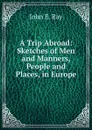 A Trip Abroad: Sketches of Men and Manners, People and Places, in Europe - John E. Ray